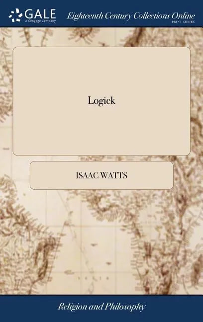 Logick: Or, the Right use of Reason in the Inquiry After Truth. ... By Isaac Watts, D.D - Hardcover
