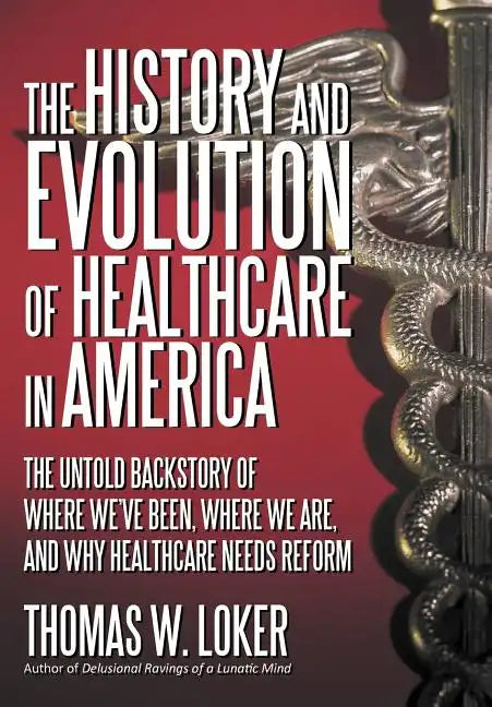 The History and Evolution of Healthcare in America: The Untold Backstory of Where We've Been, Where We Are, and Why Healthcare Needs Reform - Hardcover