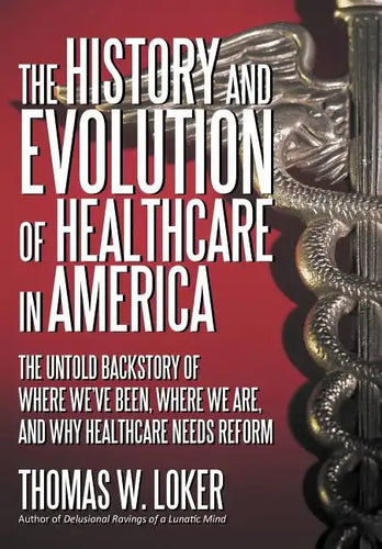 The History and Evolution of Healthcare in America: The Untold Backstory of Where We've Been, Where We Are, and Why Healthcare Needs Reform - Hardcover