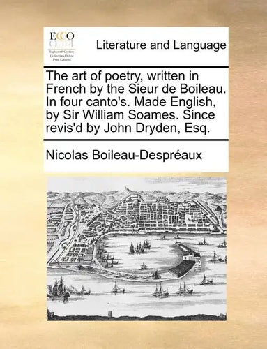 The Art of Poetry, Written in French by the Sieur de Boileau. in Four Canto's. Made English, by Sir William Soames. Since Revis'd by John Dryden, Esq. - Paperback