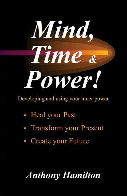 Mind, Time and Power!: Using the Hidden Power of Your Mind to Heal Your Past, Transform Your Present, Create Your Future - Paperback