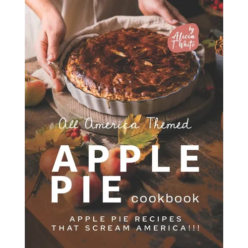 All America Themed Apple Pie Cookbook: Apple Pie Recipes that Scream America!!! - Paperback