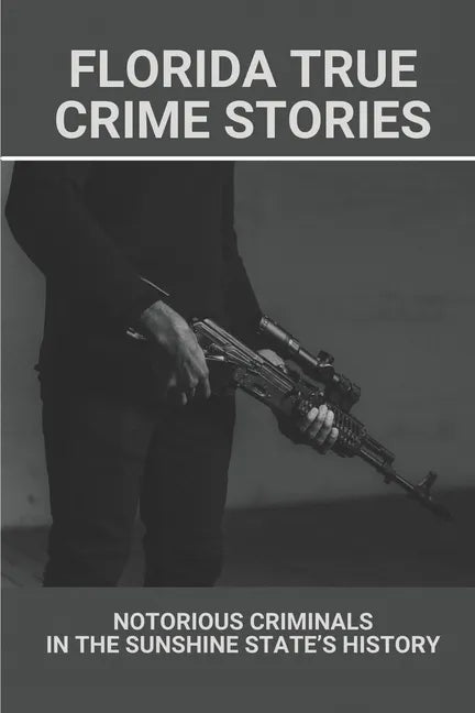 Florida True Crime Stories: Notorious Criminals In The Sunshine State's History: Crazy Florida Crime Stories - Paperback
