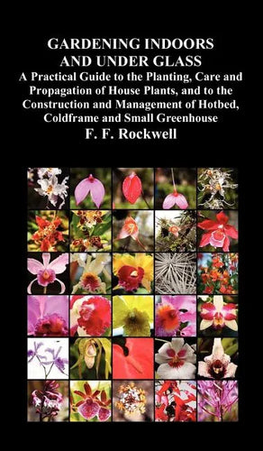 Gardening Indoors and Under Glass: A Practical Guide to the Planting, Care and Propagation of House Plants, and to the Construction and Management of - Hardcover