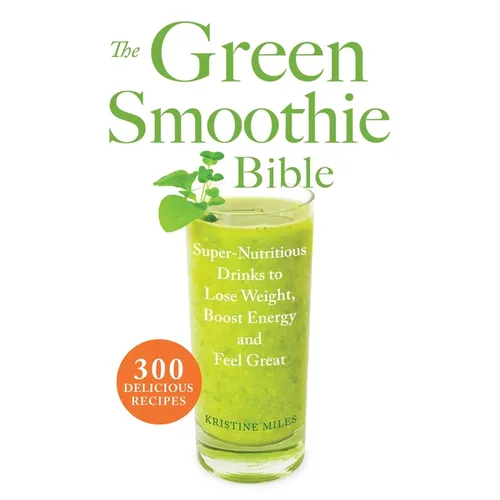 The Green Smoothie Bible: 300 Delicious Recipes - Paperback