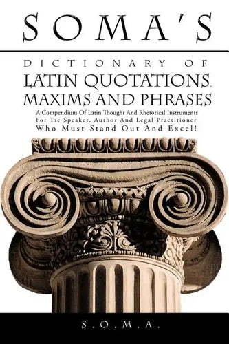 Soma's Dictionary of Latin Quotations, Maxims and Phrases: A Compendium of Latin Thought and Rhetorical Instruments for the Speaker, Author and Legal - Hardcover
