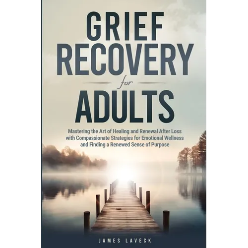 Grief Recovery for Adults: Mastering the Art of Healing and Renewal After Loss with Compassionate Strategies for Emotional Wellness and Finding a - Paperback