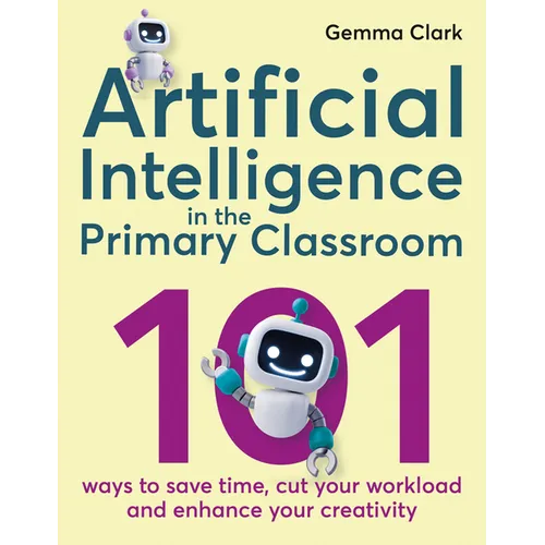 Artificial Intelligence in the Primary Classroom: 101 Ways to Save Time, Cut Your Workload and Enhance Your Creativity - Paperback