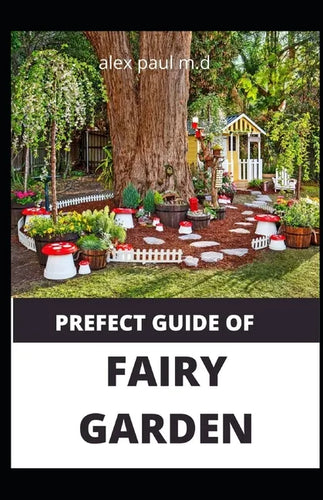 Prefect Guide of Fairy Garden: Diy Guide Of Fairy Garden How to Design, Plant, Grow, and Create Indoor And Outdoor Growing - Paperback