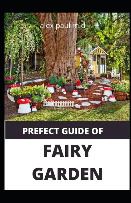 Prefect Guide of Fairy Garden: Diy Guide Of Fairy Garden How to Design, Plant, Grow, and Create Indoor And Outdoor Growing - Paperback