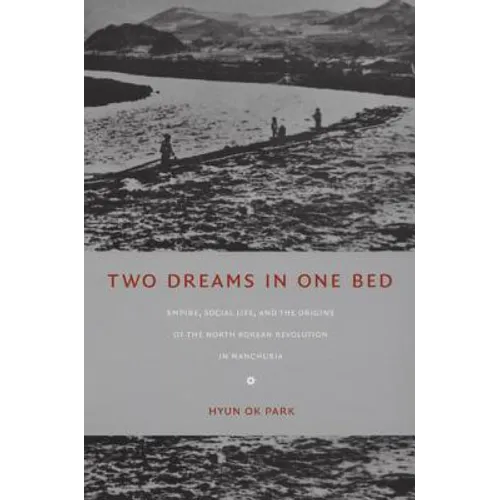 Two Dreams in One Bed: Empire, Social Life, and the Origins of the North Korean Revolution in Manchuria - Paperback