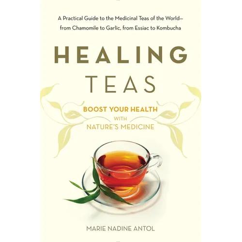 Healing Teas: A Practical Guide to the Medicinal Teas of the World -- from Chamomile to Garlic, from Essiac to Kombucha - Paperback