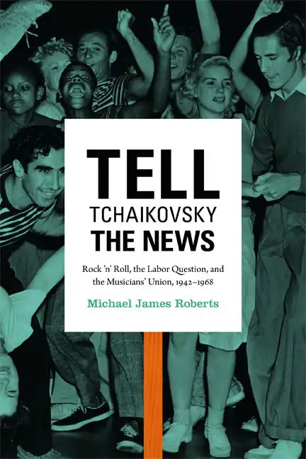 Tell Tchaikovsky the News: Rock 'n' Roll, the Labor Question, and the Musicians' Union, 1942-1968 - Paperback