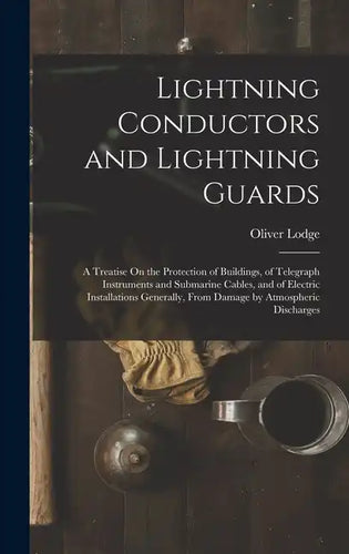 Lightning Conductors and Lightning Guards: A Treatise On the Protection of Buildings, of Telegraph Instruments and Submarine Cables, and of Electric I - Hardcover