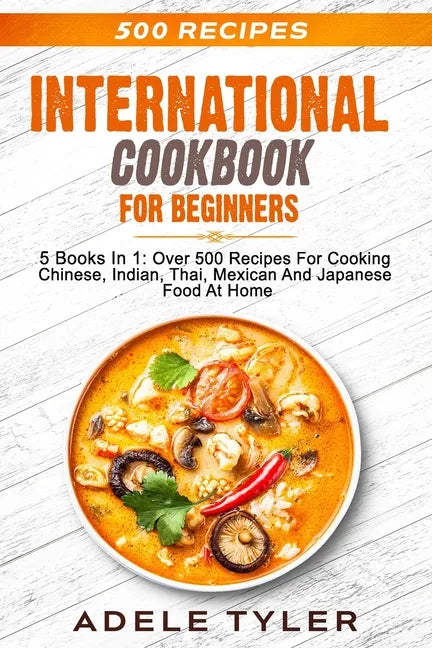 International Cookbook For Beginners: 5 Books In 1: Over 500 Recipes For Cooking Chinese, Indian, Thai, Mexican And Japanese Food At Home - Paperback