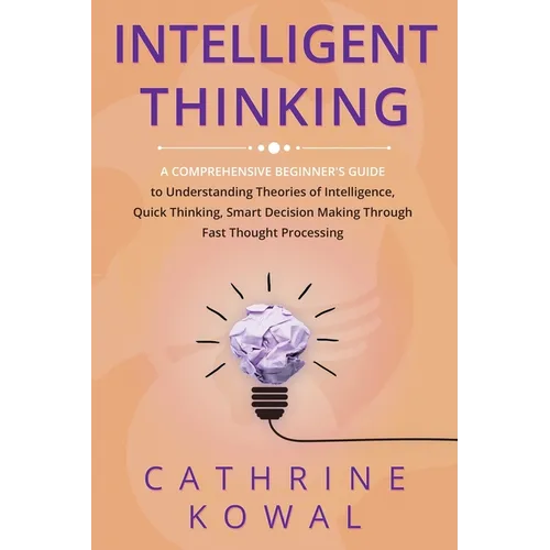 Intelligent Thinking: A Comprehensive Beginner's Guide to Understanding Theories of Intelligence, Quick Thinking, Smart Decision Making Thro - Paperback