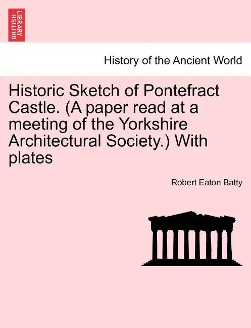 Historic Sketch of Pontefract Castle. (a Paper Read at a Meeting of the Yorkshire Architectural Society.) with Plates - Paperback