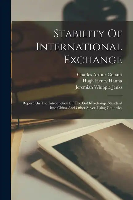 Stability Of International Exchange: Report On The Introduction Of The Gold-exchange Standard Into China And Other Silver-using Countries - Paperback