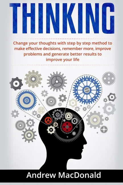 Thinking: : Change Your Thoughts with Step by Step Method to Make Effective Decisions, Remember More, Improve Problems and Generate Better Results - Paperback