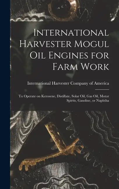 International Harvester Mogul oil Engines for Farm Work: To Operate on Kerosene, Distillate, Solar oil, gas oil, Motor Spirits, Gasoline, or Naphtha - Hardcover