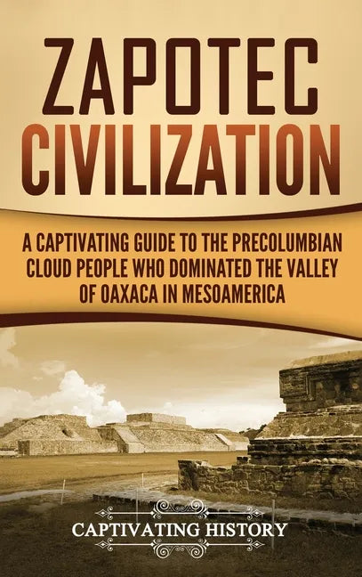 Zapotec Civilization: A Captivating Guide to the Pre-Columbian Cloud People Who Dominated the Valley of Oaxaca in Mesoamerica - Hardcover