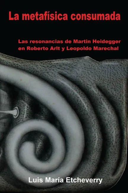 La metafísica consumada: Las resonancias de Martin Heidegger en Roberto Arlt y Leopoldo Marechal - Paperback