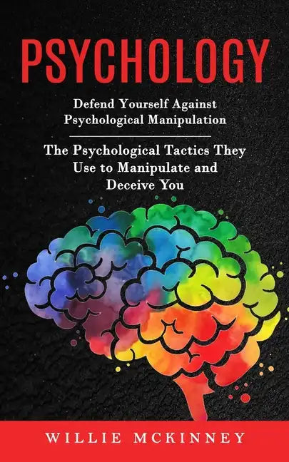 Psychology: Defend Yourself Against Psychological Manipulation (The Psychological Tactics They Use to Manipulate and Deceive You) - Paperback