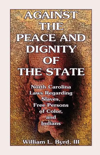 Against the Peace and Dignity of the State: North Carolina Laws Regarding Slaves, Free Persons of Color, and Indians - Paperback