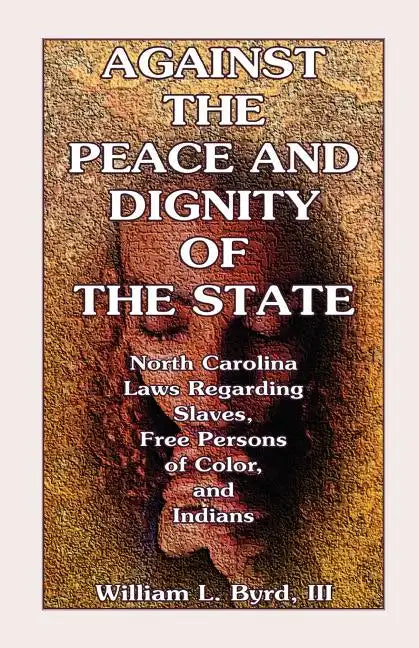 Against the Peace and Dignity of the State: North Carolina Laws Regarding Slaves, Free Persons of Color, and Indians - Paperback