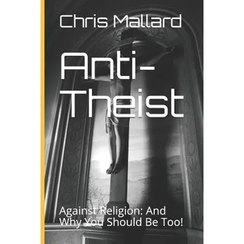 Anti-Theist: Against Religion: And Why You Should Be Too! - Paperback