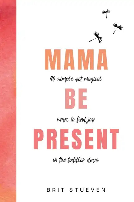 Mama Be Present: 40 Simple Yet Magical Ways to Find Joy in The Toddler Days - Paperback