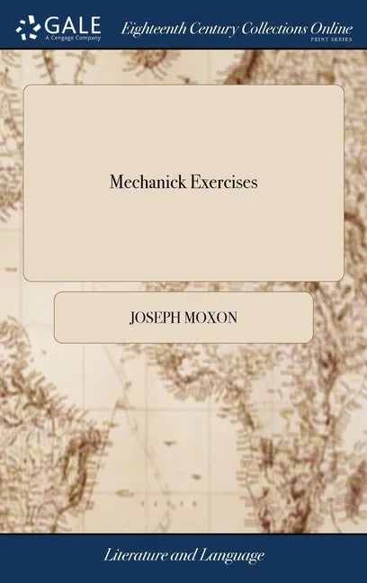 Mechanick Exercises: Or, The Doctrine of Handy-works. Applied to the art of Smithing in General. By Joseph Moxon, Late Member of the Royal - Hardcover