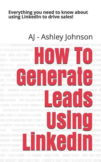 How to Generate Leads Using Linkedin: Everything You Need to Know about Using Linkedin to Drive Sales! - Paperback