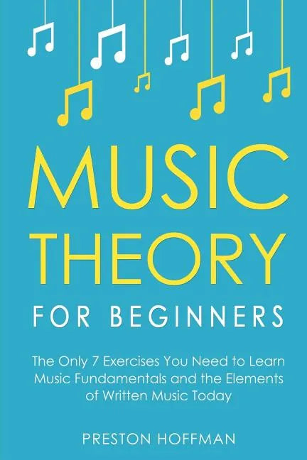 Music Theory for Beginners: The Only 7 Exercises You Need to Learn Music Fundamentals and the Elements of Written Music Today - Paperback