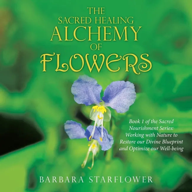 The Sacred Healing Alchemy of Flowers: Book 1 of the Sacred Nourishment Series: Working with Nature to Restore Our Divine Blueprint and Optimize Our W - Paperback