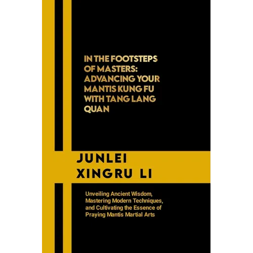 In the Footsteps of Masters: Advancing Your Mantis Kung Fu with Tang Lang Quan: Unveiling Ancient Wisdom, Mastering Modern Techniques, and Cultivat - Paperback