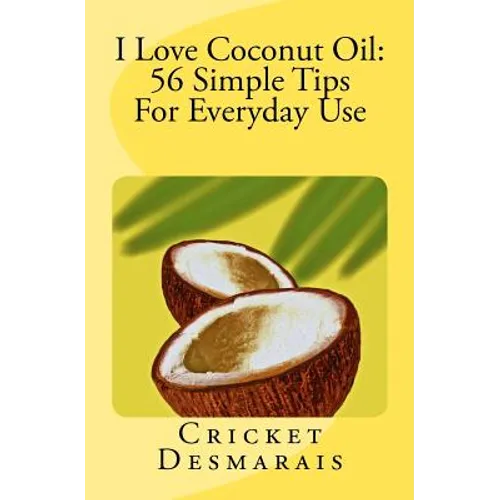 I Love Coconut Oil: 56 Simple Tips For Everyday Use - Paperback