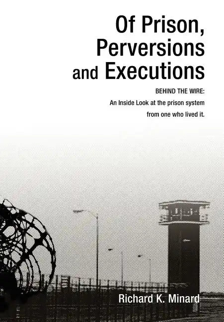 Of Prison, Perversions and Executions: BEHIND THE WIRE: An Inside Look at the prison system from one who lived it. - Hardcover