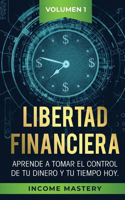 Libertad Financiera: Aprende a Tomar el Control de tu Dinero y de tu Tiempo Hoy Volumen 1 - Paperback