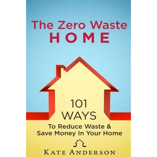 The Zero Waste Home: 101 Ways To Reduce Waste & Save Money In Your Home - Paperback