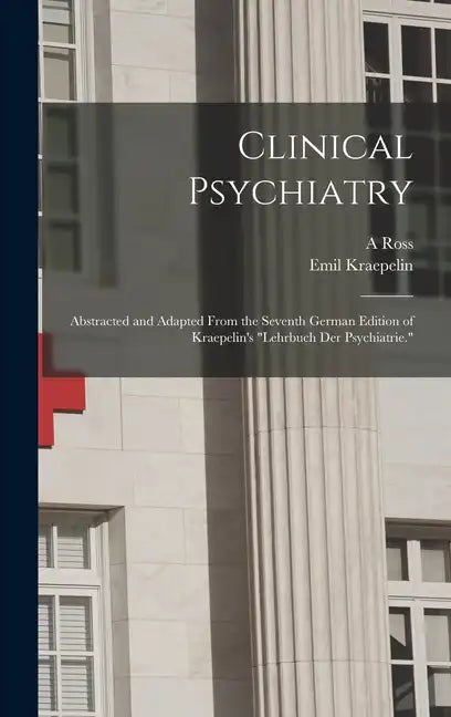 Clinical Psychiatry: Abstracted and Adapted From the Seventh German Edition of Kraepelin's 