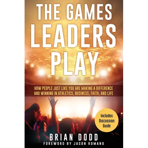 The Games Leaders Play: How People just like YOU are Making a Difference and Winning in Athletics, Business, Faith, and Life - Paperback