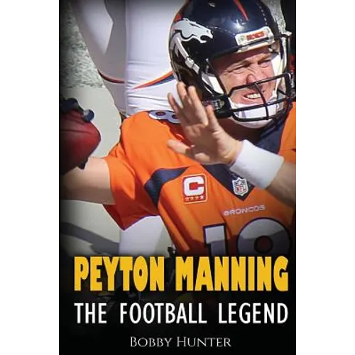 Peyton Manning: The Football Legend. The Incredible True Story of One of Football's Greatest Players. - Paperback