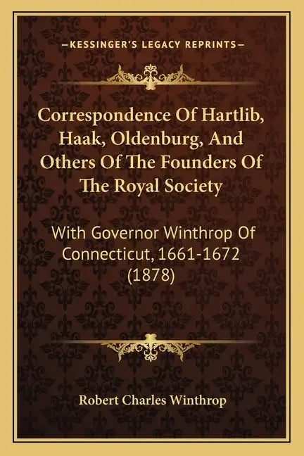 Correspondence Of Hartlib, Haak, Oldenburg, And Others Of The Founders Of The Royal Society: With Governor Winthrop Of Connecticut, 1661-1672 (1878) - Paperback