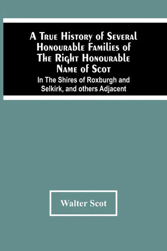 A True History Of Several Honourable Families Of The Right Honourable Name Of Scot, In The Shires Of Roxburgh And Selkirk, And Others Adjacent. - Paperback