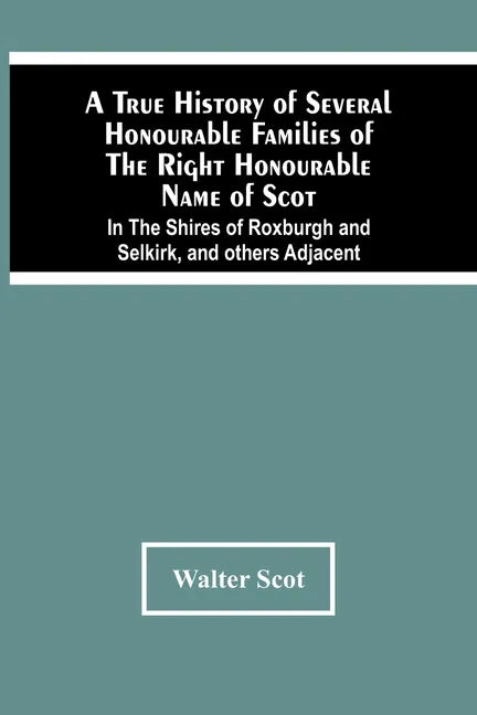 A True History Of Several Honourable Families Of The Right Honourable Name Of Scot, In The Shires Of Roxburgh And Selkirk, And Others Adjacent. - Paperback