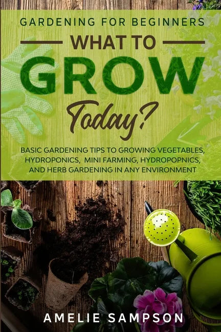 Gardening For Beginners: WHAT TO GROW TODAY? - Basic Gardening Tips To Growing Vegetables, Hydroponics, Mini Farming, Hydropopnics, and Herb Ga - Paperback