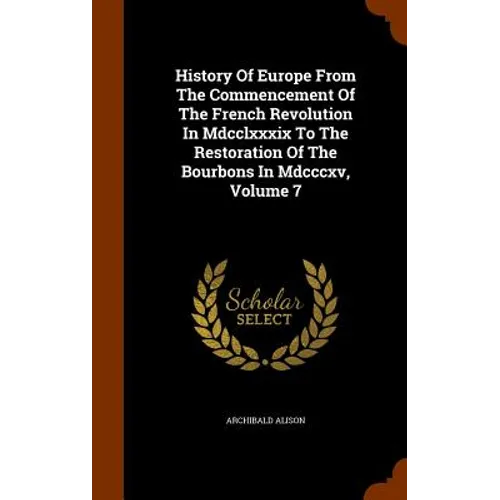 History Of Europe From The Commencement Of The French Revolution In Mdcclxxxix To The Restoration Of The Bourbons In Mdcccxv, Volume 7 - Hardcover