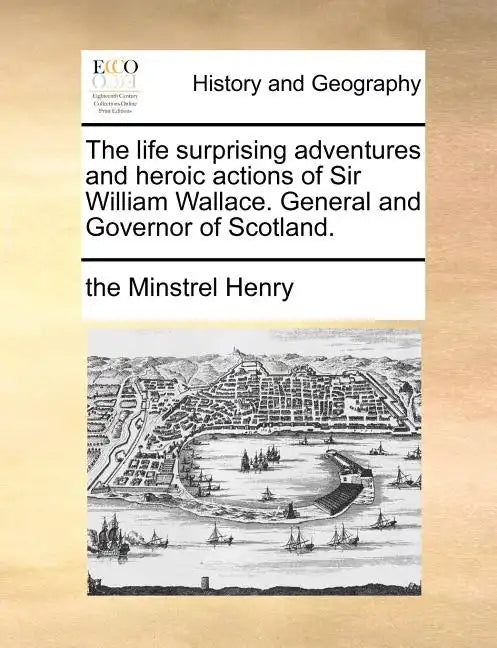 The Life Surprising Adventures and Heroic Actions of Sir William Wallace. General and Governor of Scotland. - Paperback