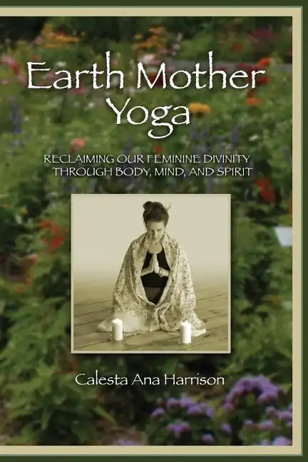 Earth Mother Yoga: Reclaiming Our Feminine Divinity Through Body, Mind, and Spirit - Paperback